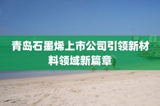 青岛石墨烯上市公司引领新材料领域新篇章