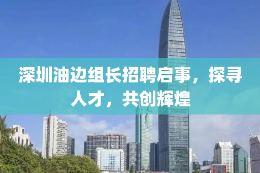 深圳油边组长招聘启事，探寻人才，共创辉煌