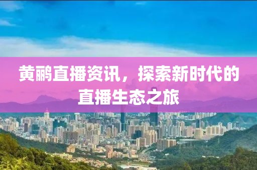 黄鹂直播资讯，探索新时代的直播生态之旅