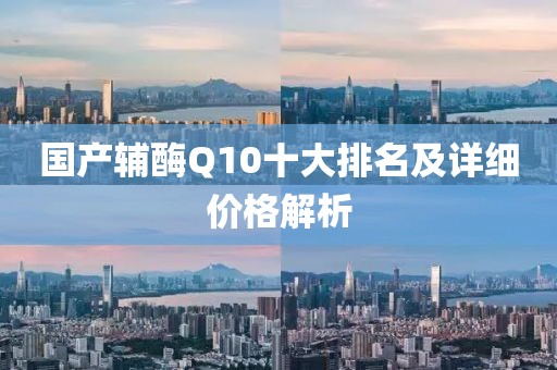 国产辅酶Q10十大排名及详细价格解析