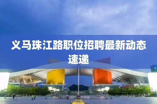 义马珠江路职位招聘最新动态速递