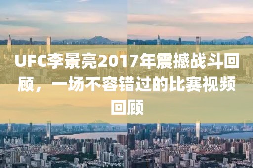 UFC李景亮2017年震撼战斗回顾，一场不容错过的比赛视频回顾