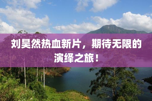 刘昊然热血新片，期待无限的演绎之旅！