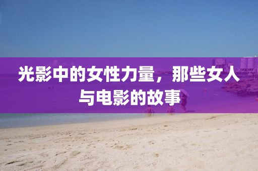 光影中的女性力量，那些女人与电影的故事