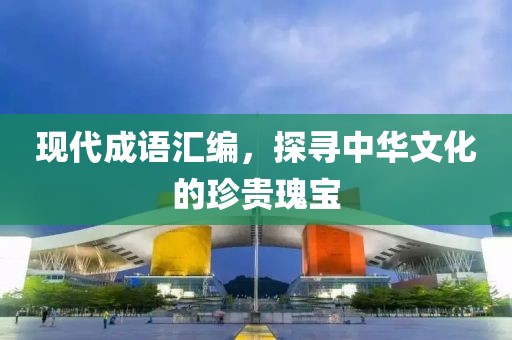 现代成语汇编，探寻中华文化的珍贵瑰宝