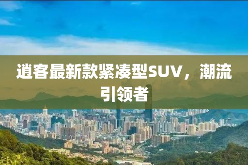 逍客最新款紧凑型SUV，潮流引领者