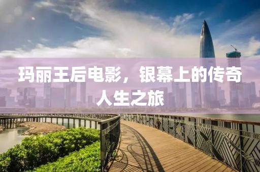 玛丽王后电影，银幕上的传奇人生之旅