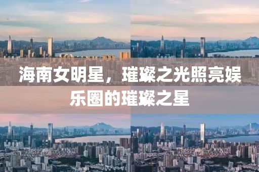 海南女明星，璀璨之光照亮娱乐圈的璀璨之星