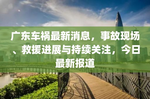 广东车祸最新消息，事故现场、救援进展与持续关注，今日最新报道