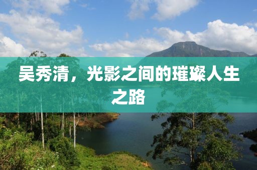 吴秀清，光影之间的璀璨人生之路