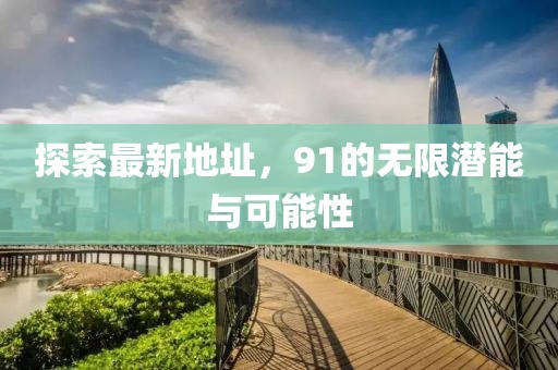 探索最新地址，91的无限潜能与可能性