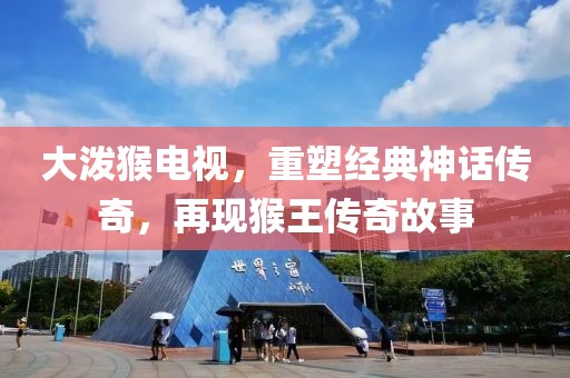 大泼猴电视，重塑经典神话传奇，再现猴王传奇故事