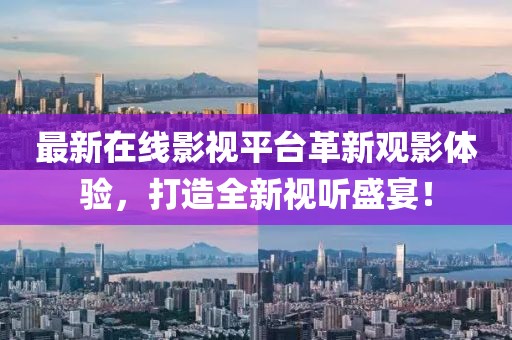 最新在线影视平台革新观影体验，打造全新视听盛宴！