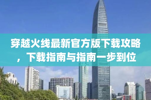 穿越火线最新官方版下载攻略，下载指南与指南一步到位