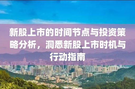 新股上市的时间节点与投资策略分析，洞悉新股上市时机与行动指南