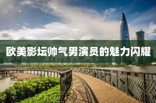 欧美影坛帅气男演员的魅力闪耀