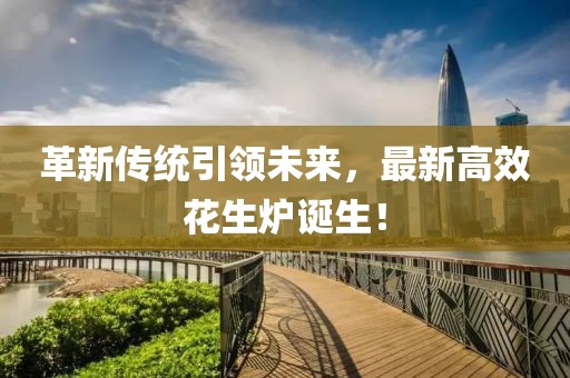 革新传统引领未来，最新高效花生炉诞生！