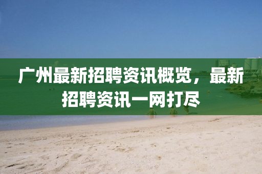 广州最新招聘资讯概览，最新招聘资讯一网打尽