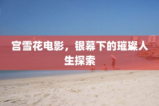 宫雪花电影，银幕下的璀璨人生探索