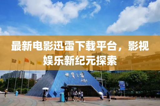 最新电影迅雷下载平台，影视娱乐新纪元探索