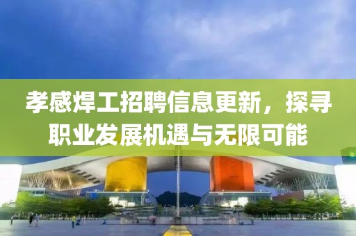 孝感焊工招聘信息更新，探寻职业发展机遇与无限可能