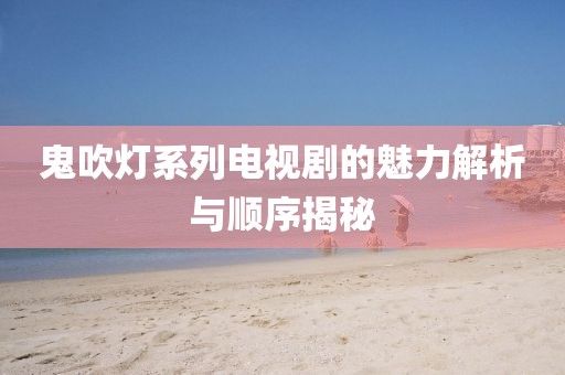 鬼吹灯系列电视剧的魅力解析与顺序揭秘