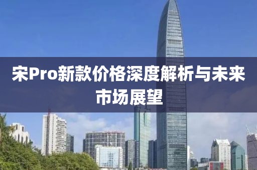 宋Pro新款价格深度解析与未来市场展望