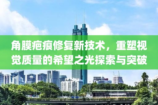 角膜疤痕修复新技术，重塑视觉质量的希望之光探索与突破