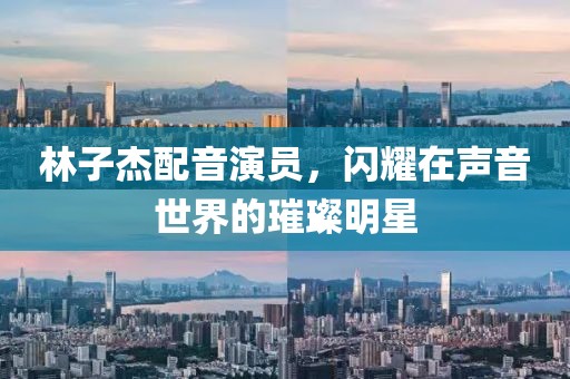 林子杰配音演员，闪耀在声音世界的璀璨明星