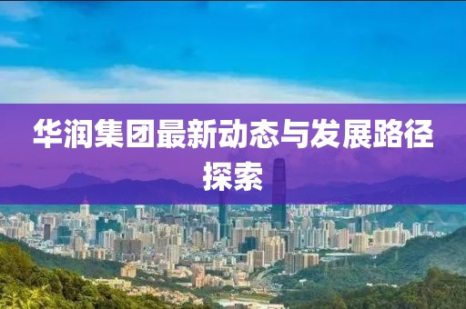 华润集团最新动态与发展路径探索