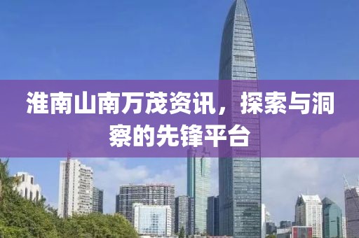 淮南山南万茂资讯，探索与洞察的先锋平台