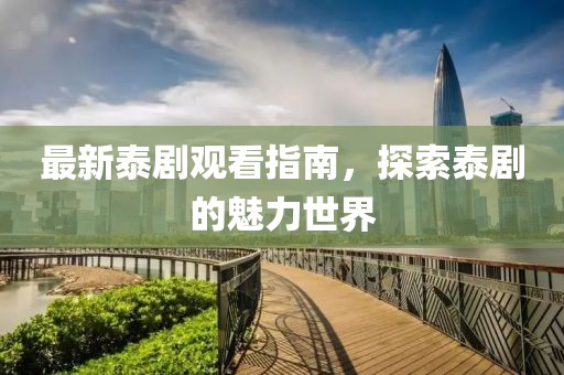 最新泰剧观看指南，探索泰剧的魅力世界