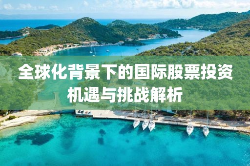 全球化背景下的国际股票投资机遇与挑战解析