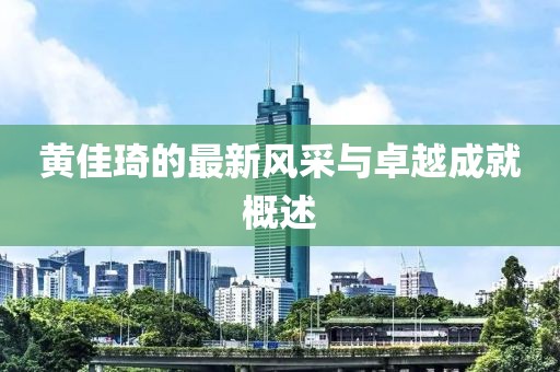 黄佳琦的最新风采与卓越成就概述
