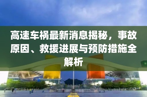 高速车祸最新消息揭秘，事故原因、救援进展与预防措施全解析