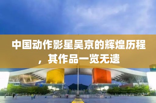 中国动作影星吴京的辉煌历程，其作品一览无遗
