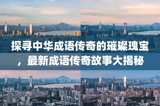 探寻中华成语传奇的璀璨瑰宝，最新成语传奇故事大揭秘