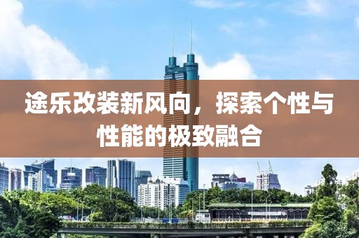 途乐改装新风向，探索个性与性能的极致融合