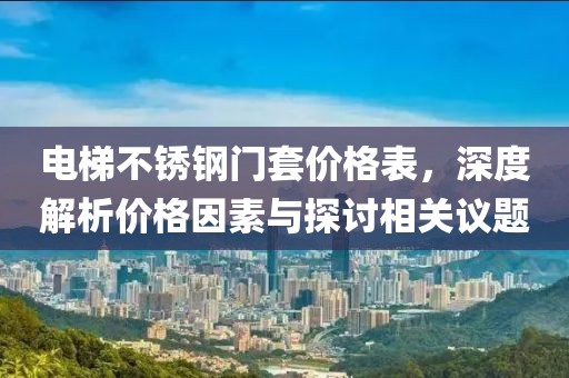 电梯不锈钢门套价格表，深度解析价格因素与探讨相关议题