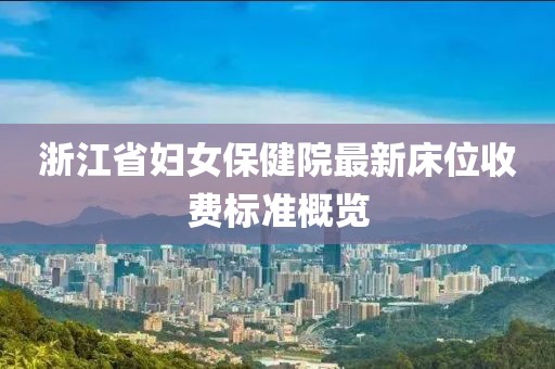 浙江省妇女保健院最新床位收费标准概览