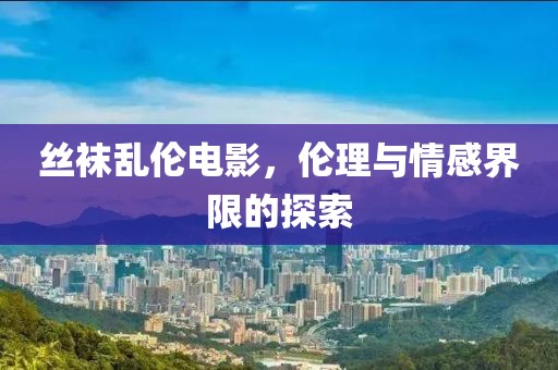丝袜乱伦电影，伦理与情感界限的探索