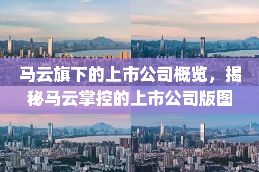 马云旗下的上市公司概览，揭秘马云掌控的上市公司版图