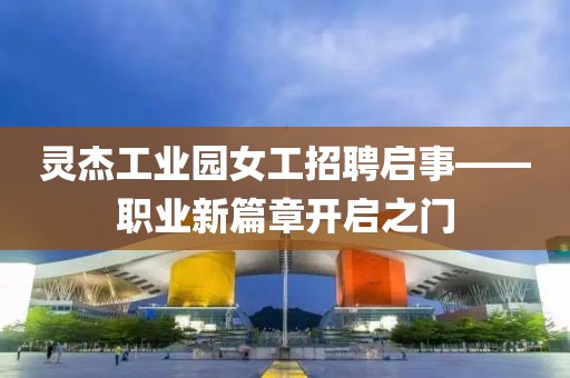 灵杰工业园女工招聘启事——职业新篇章开启之门