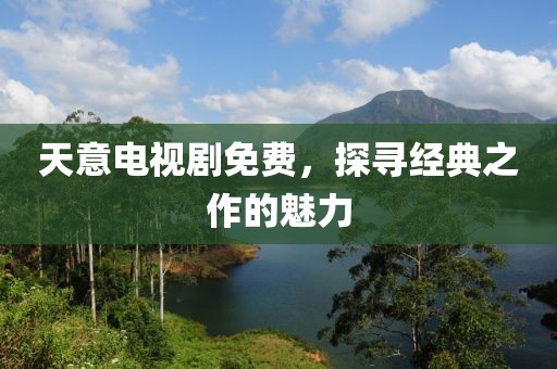 天意电视剧免费，探寻经典之作的魅力