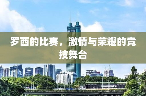 罗西的比赛，激情与荣耀的竞技舞台