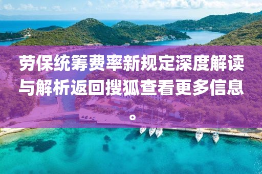 劳保统筹费率新规定深度解读与解析返回搜狐查看更多信息。