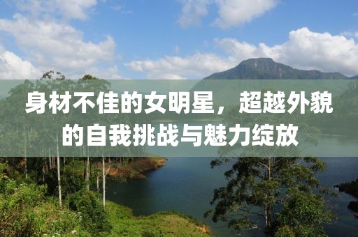 身材不佳的女明星，超越外貌的自我挑战与魅力绽放