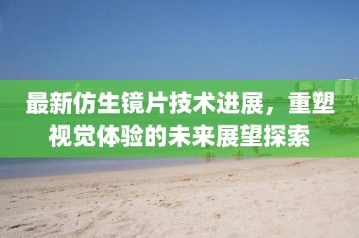 最新仿生镜片技术进展，重塑视觉体验的未来展望探索