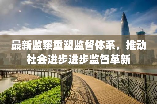 最新监察重塑监督体系，推动社会进步进步监督革新