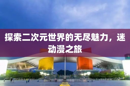 探索二次元世界的无尽魅力，迷动漫之旅